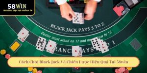 Cách Chơi Black Jack Và Chiến Lược Hiệu Quả Tại 58win